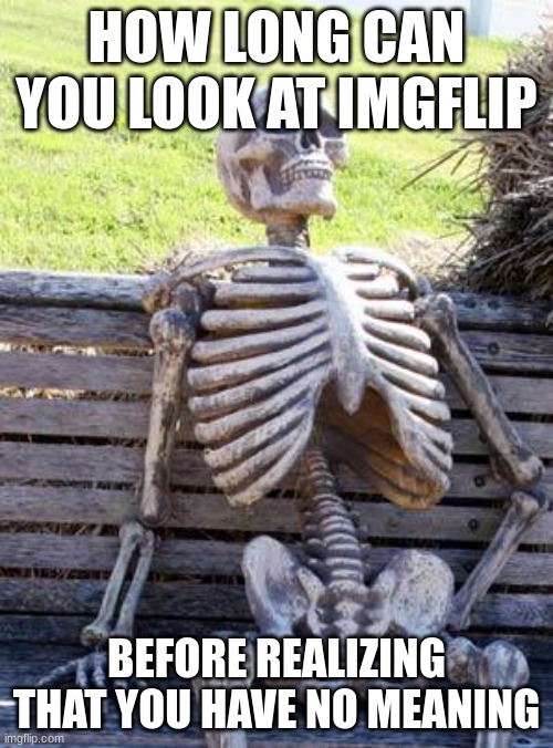 Waiting Skeleton | HOW LONG CAN YOU LOOK AT IMGFLIP; BEFORE REALIZING THAT YOU HAVE NO MEANING | image tagged in memes,waiting skeleton | made w/ Imgflip meme maker