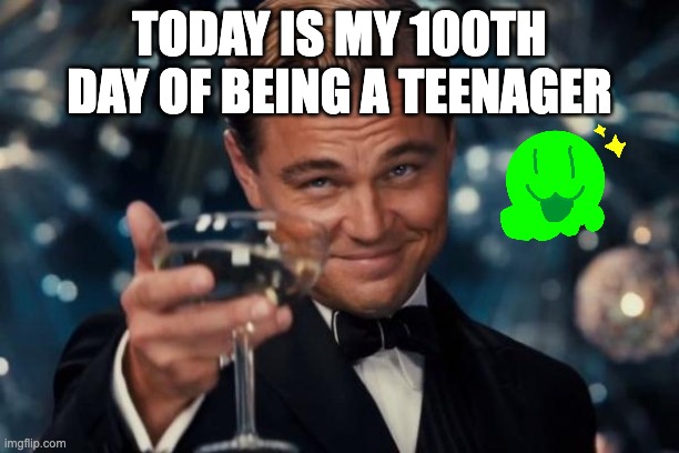 Day 100 of being 13 | TODAY IS MY 100TH DAY OF BEING A TEENAGER | image tagged in memes,leonardo dicaprio cheers | made w/ Imgflip meme maker