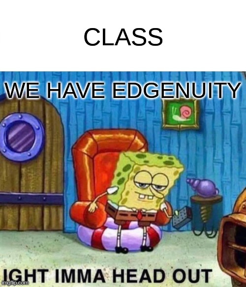 Spongebob Ight Imma Head Out | CLASS; WE HAVE EDGENUITY | image tagged in memes,spongebob ight imma head out | made w/ Imgflip meme maker