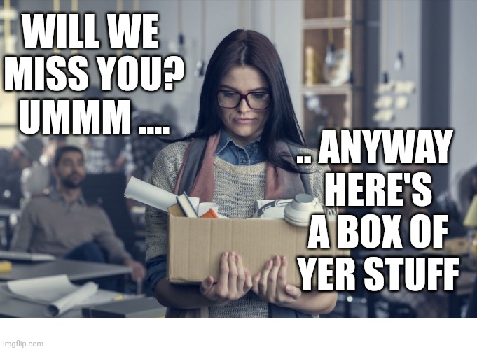 Here's Your Stuff | WILL WE 
MISS YOU?
UMMM .... .. ANYWAY 
HERE'S
A BOX OF
YER STUFF | image tagged in you're fired,fired,work | made w/ Imgflip meme maker
