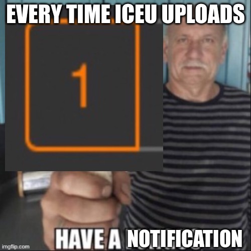 ICEU. be like | EVERY TIME ICEU UPLOADS | image tagged in have a notification,iceu,abc,funny,notgif | made w/ Imgflip meme maker