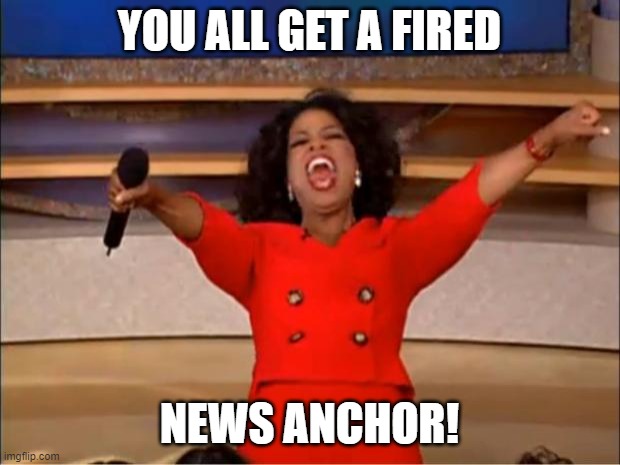 You all get a fired news anchor! | YOU ALL GET A FIRED; NEWS ANCHOR! | image tagged in memes,oprah you get a,tucker carlson,don lemon | made w/ Imgflip meme maker