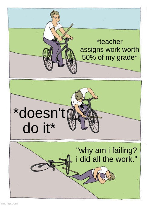 Bike Fall | *teacher assigns work worth 50% of my grade*; *doesn't do it*; "why am i failing? i did all the work." | image tagged in memes,bike fall | made w/ Imgflip meme maker