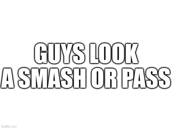 I know this is being done in abundence | GUYS LOOK A SMASH OR PASS | made w/ Imgflip meme maker