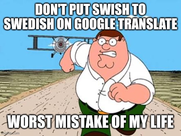 sus | DON'T PUT SWISH TO SWEDISH ON GOOGLE TRANSLATE; WORST MISTAKE OF MY LIFE | image tagged in peter griffin running away for a plane,family guy,swedish | made w/ Imgflip meme maker