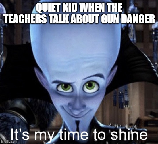 Quiet kid | QUIET KID WHEN THE TEACHERS TALK ABOUT GUN DANGER | image tagged in megamind it s my time to shine | made w/ Imgflip meme maker