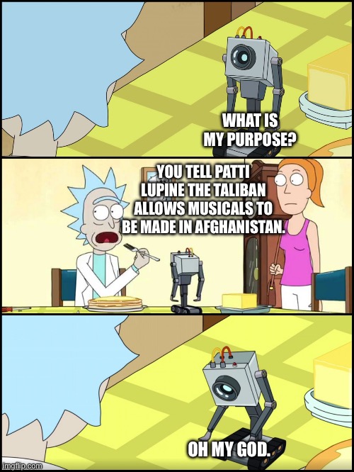 No difference eh? | WHAT IS MY PURPOSE? YOU TELL PATTI LUPINE THE TALIBAN ALLOWS MUSICALS TO BE MADE IN AFGHANISTAN. OH MY GOD. | image tagged in rick and morty butter,taliban,musicals | made w/ Imgflip meme maker