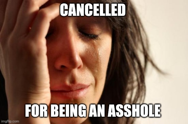 Cancelled | CANCELLED; FOR BEING AN ASSHOLE | image tagged in memes,first world problems | made w/ Imgflip meme maker