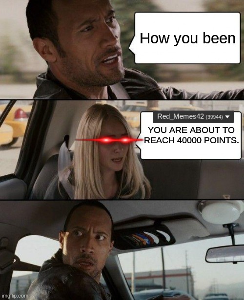 Already??? Man time goes by fast. | How you been; YOU ARE ABOUT TO REACH 40000 POINTS. | image tagged in memes,the rock driving | made w/ Imgflip meme maker