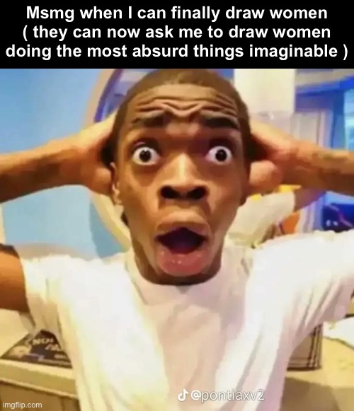 Shocked black guy | Msmg when I can finally draw women
( they can now ask me to draw women doing the most absurd things imaginable ) | image tagged in shocked black guy | made w/ Imgflip meme maker
