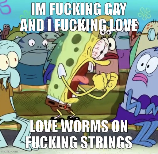 Spongebob Yelling | IM FUCKING GAY AND I FUCKING LOVE LOVE WORMS ON FUCKING STRINGS | image tagged in spongebob yelling | made w/ Imgflip meme maker