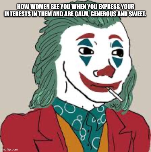Joker | HOW WOMEN SEE YOU WHEN YOU EXPRESS YOUR INTERESTS IN THEM AND ARE CALM, GENEROUS AND SWEET. | image tagged in joker | made w/ Imgflip meme maker