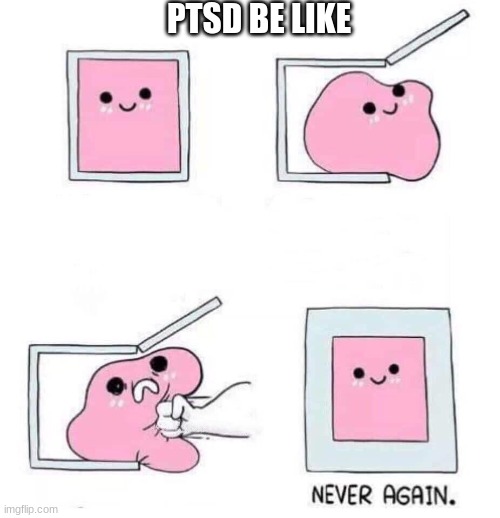 e | PTSD BE LIKE | image tagged in never again | made w/ Imgflip meme maker