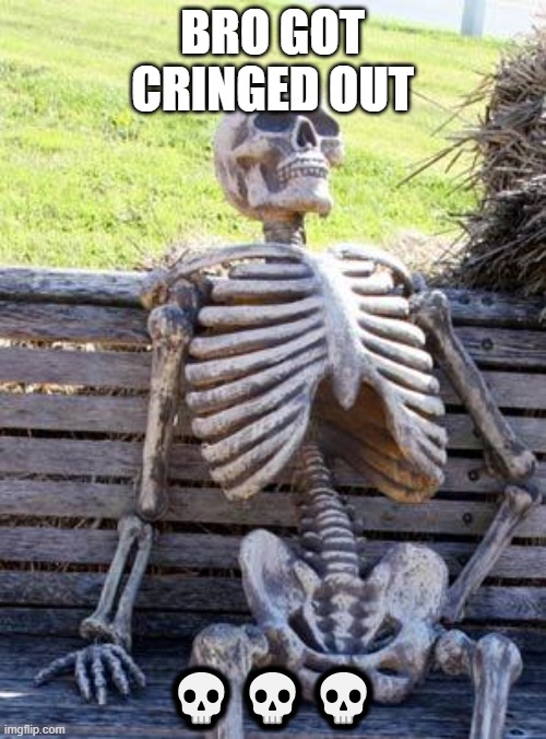 BRO GOT CRINGED OUT ??? | image tagged in memes,waiting skeleton | made w/ Imgflip meme maker