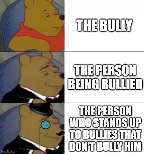 Fancy pooh | THE BULLY; THE PERSON BEING BULLIED; THE PERSON WHO STANDS UP TO BULLIES THAT DON'T BULLY HIM | image tagged in fancy pooh | made w/ Imgflip meme maker