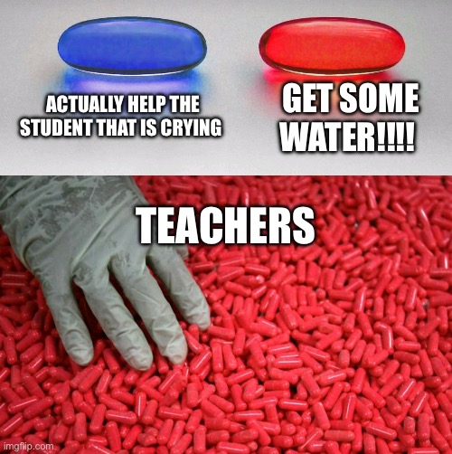 Blue or red pill | ACTUALLY HELP THE STUDENT THAT IS CRYING; GET SOME WATER!!!! TEACHERS | image tagged in blue or red pill | made w/ Imgflip meme maker