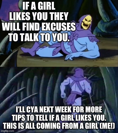 All coming from a girl | IF A GIRL LIKES YOU THEY WILL FIND EXCUSES TO TALK TO YOU. I’LL CYA NEXT WEEK FOR MORE TIPS TO TELL IF A GIRL LIKES YOU. THIS IS ALL COMING FROM A GIRL (ME!) | image tagged in skeletor disturbing facts | made w/ Imgflip meme maker