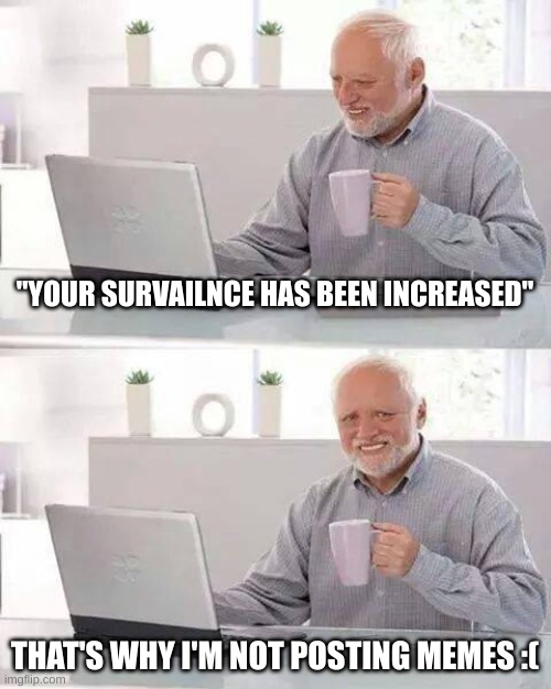 sry guys ill have to be inactive | "YOUR SURVAILNCE HAS BEEN INCREASED"; THAT'S WHY I'M NOT POSTING MEMES :( | image tagged in memes,hide the pain harold | made w/ Imgflip meme maker