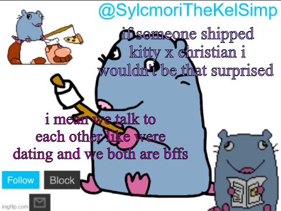 stupid rat | if someone shipped kitty x christian i wouldn't be that surprised; i mean we talk to each other like were dating and we both are bffs | image tagged in stupid rat | made w/ Imgflip meme maker