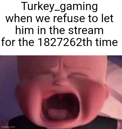 boss baby crying | Turkey_gaming when we refuse to let him in the stream for the 1827262th time | image tagged in boss baby crying | made w/ Imgflip meme maker