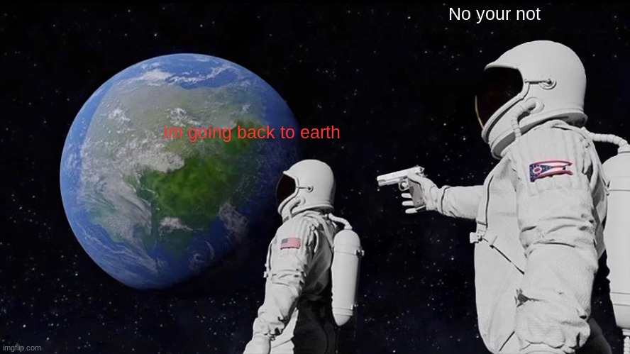 Always Has Been | No your not; Im going back to earth | image tagged in memes,always has been | made w/ Imgflip meme maker