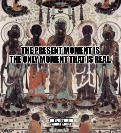 THE PRESENT MOMENT IS THE ONLY MOMENT THAT IS REAL. - THE SPIRIT WITHIN
- NATHAN GARCIA | image tagged in spiritual | made w/ Imgflip meme maker