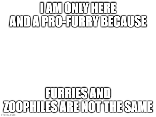 ... | I AM ONLY HERE AND A PRO-FURRY BECAUSE; FURRIES AND ZOOPHILES ARE NOT THE SAME | image tagged in i'm anti-zoophile but not anti-furry,duh | made w/ Imgflip meme maker