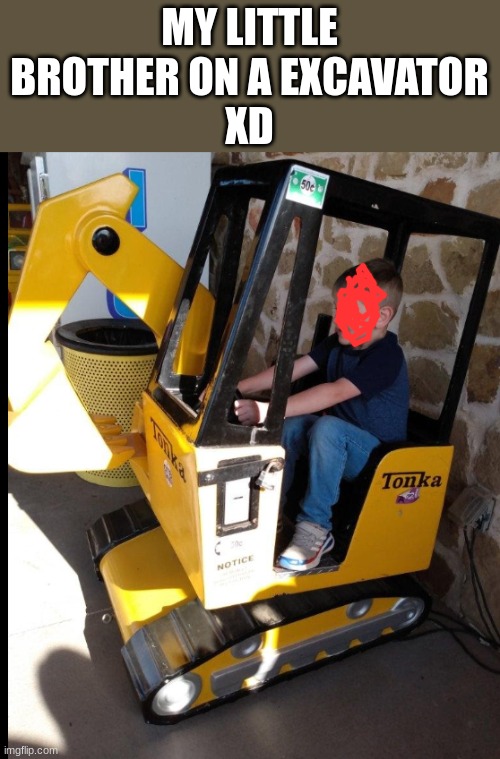 MY LITTLE BROTHER ON A EXCAVATOR
XD | made w/ Imgflip meme maker