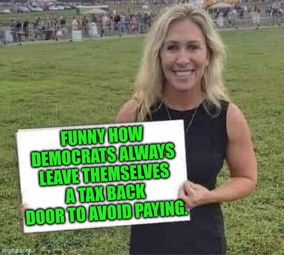 marjorie taylor greene | FUNNY HOW DEMOCRATS ALWAYS LEAVE THEMSELVES A TAX BACK DOOR TO AVOID PAYING. | image tagged in marjorie taylor greene | made w/ Imgflip meme maker