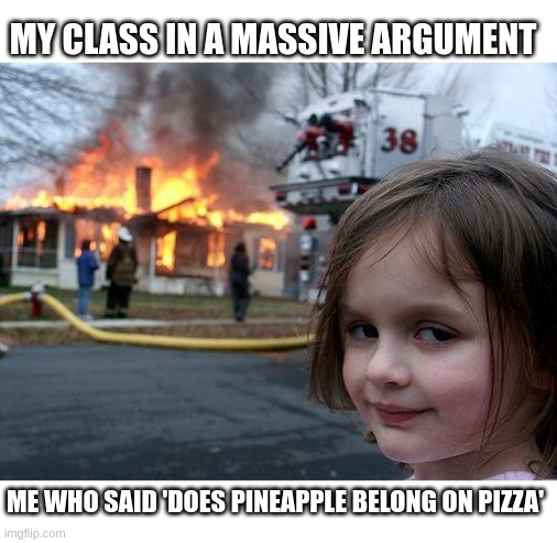 Disaster Girl | MY CLASS IN A MASSIVE ARGUMENT; ME WHO SAID 'DOES PINEAPPLE BELONG ON PIZZA' | image tagged in memes,disaster girl | made w/ Imgflip meme maker