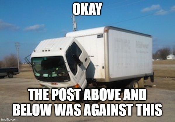 Okay Truck Meme | OKAY THE POST ABOVE AND BELOW WAS AGAINST THIS | image tagged in memes,okay truck | made w/ Imgflip meme maker