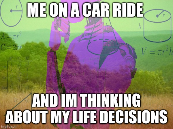 Thinking on a car ride | ME ON A CAR RIDE; AND IM THINKING ABOUT MY LIFE DECISIONS | image tagged in robot,thinking,car rides,memes | made w/ Imgflip meme maker