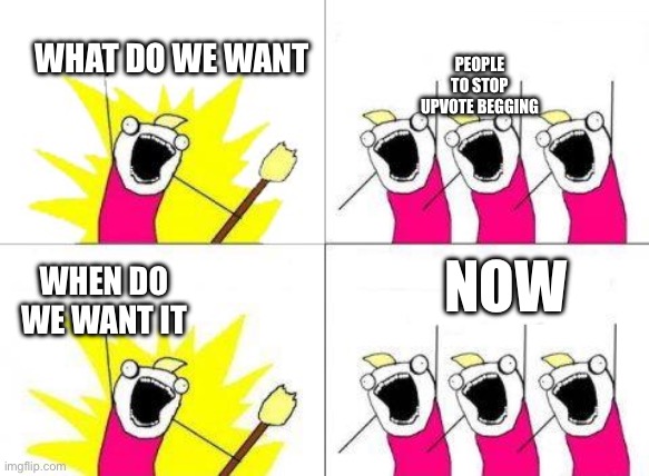 Stop upvote begging | PEOPLE TO STOP UPVOTE BEGGING; WHAT DO WE WANT; NOW; WHEN DO WE WANT IT | image tagged in when do we want it | made w/ Imgflip meme maker