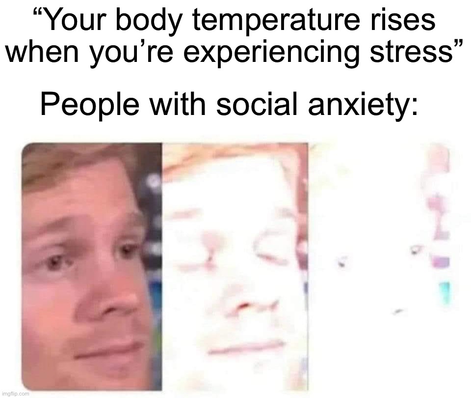 Literally me… | “Your body temperature rises when you’re experiencing stress”; People with social anxiety: | image tagged in blinking guy bright,memes,funny,true story,relatable memes,anxiety | made w/ Imgflip meme maker