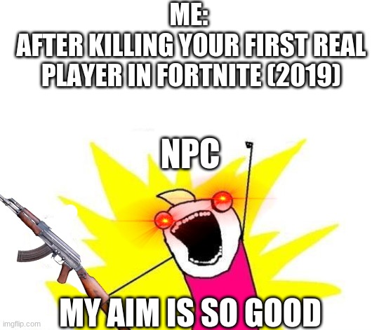 Fortnite 2019 | ME: 
AFTER KILLING YOUR FIRST REAL PLAYER IN FORTNITE (2019); NPC; MY AIM IS SO GOOD | image tagged in memes,x all the y,fortnite,fortnite meme,npc meme,npc | made w/ Imgflip meme maker