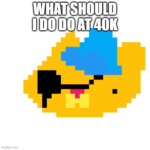 kuaze | WHAT SHOULD I DO DO AT 40K | image tagged in kuaze | made w/ Imgflip meme maker