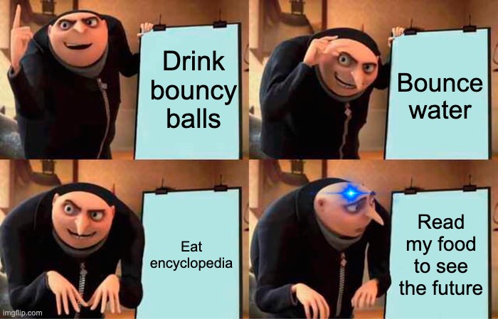 wut | Drink bouncy balls; Bounce water; Eat encyclopedia; Read my food to see the future | image tagged in memes,gru's plan | made w/ Imgflip meme maker