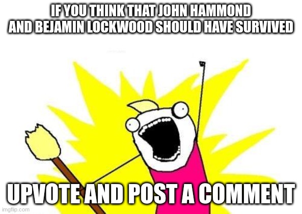 X All The Y | IF YOU THINK THAT JOHN HAMMOND AND BEJAMIN LOCKWOOD SHOULD HAVE SURVIVED; UPVOTE AND POST A COMMENT | image tagged in memes,x all the y | made w/ Imgflip meme maker