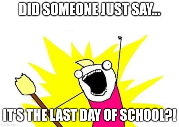 X All The Y | DID SOMEONE JUST SAY... IT'S THE LAST DAY OF SCHOOL?! | image tagged in memes,x all the y | made w/ Imgflip meme maker