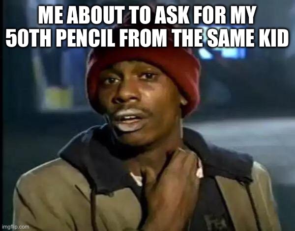 Yo can I get a pencil | ME ABOUT TO ASK FOR MY 50TH PENCIL FROM THE SAME KID | image tagged in memes,y'all got any more of that | made w/ Imgflip meme maker