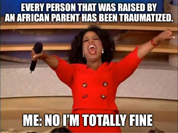 African reality | EVERY PERSON THAT WAS RAISED BY AN AFRICAN PARENT HAS BEEN TRAUMATIZED. ME: NO I’M TOTALLY FINE | image tagged in memes,oprah you get a | made w/ Imgflip meme maker