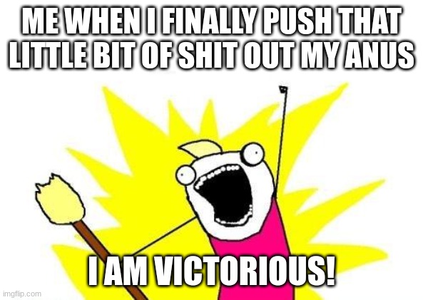 i need to use the bathroom | ME WHEN I FINALLY PUSH THAT LITTLE BIT OF SHIT OUT MY ANUS; I AM VICTORIOUS! | image tagged in memes,x all the y | made w/ Imgflip meme maker