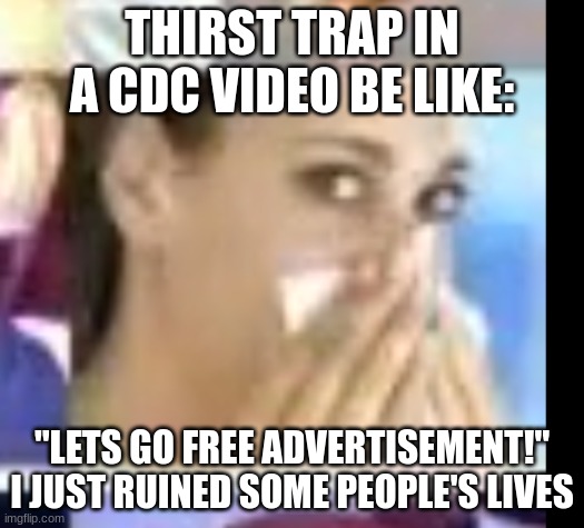 Um hello? | THIRST TRAP IN A CDC VIDEO BE LIKE:; "LETS GO FREE ADVERTISEMENT!"
I JUST RUINED SOME PEOPLE'S LIVES | image tagged in hold up wait a minute something aint right | made w/ Imgflip meme maker