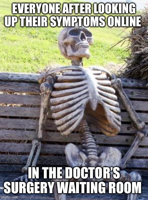 Waiting Skeleton Meme | EVERYONE AFTER LOOKING UP THEIR SYMPTOMS ONLINE; IN THE DOCTOR’S SURGERY WAITING ROOM | image tagged in memes,waiting skeleton | made w/ Imgflip meme maker