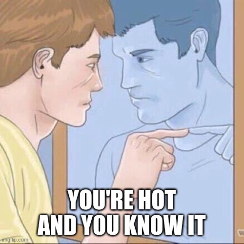 Pointing mirror guy | YOU'RE HOT AND YOU KNOW IT | image tagged in pointing mirror guy | made w/ Imgflip meme maker