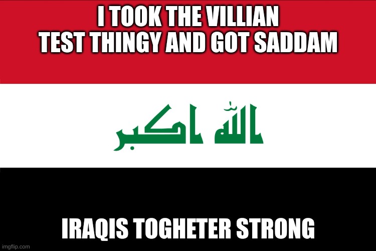 saddam was mid though | I TOOK THE VILLIAN TEST THINGY AND GOT SADDAM; IRAQIS TOGHETER STRONG | image tagged in flag of iraq | made w/ Imgflip meme maker
