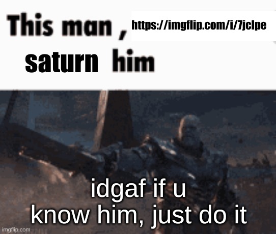 This man, _____ him | https://imgflip.com/i/7jclpe; saturn; idgaf if u know him, just do it | image tagged in this man _____ him | made w/ Imgflip meme maker