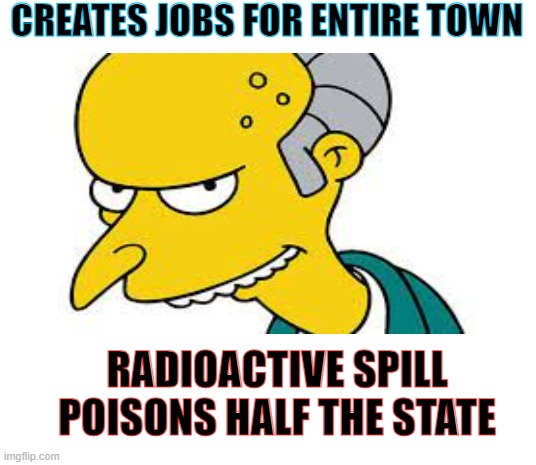 Now lives in New Zealand | CREATES JOBS FOR ENTIRE TOWN; RADIOACTIVE SPILL
 POISONS HALF THE STATE | image tagged in mr burns,radioactive,money money,funny | made w/ Imgflip meme maker