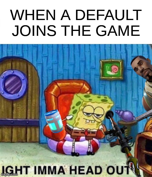 Fortnite be like | WHEN A DEFAULT JOINS THE GAME | image tagged in memes,spongebob ight imma head out | made w/ Imgflip meme maker