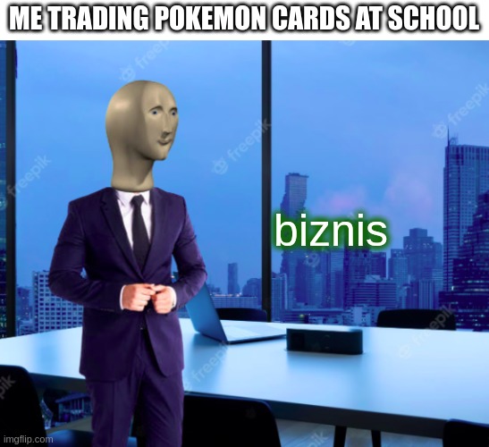 Biznis | ME TRADING POKEMON CARDS AT SCHOOL; biznis | image tagged in biznis | made w/ Imgflip meme maker